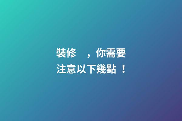 裝修，你需要注意以下幾點！